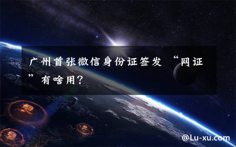 广州首张微信身份证签发 “网证”有啥用?