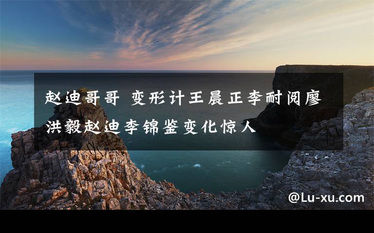 赵迪哥哥 变形计王晨正李耐阅廖洪毅赵迪李锦鉴变化惊人