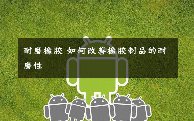 耐磨橡胶 如何改善橡胶制品的耐磨性