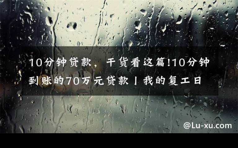 10分钟贷款，干货看这篇!10分钟到账的70万元贷款丨我的复工日记