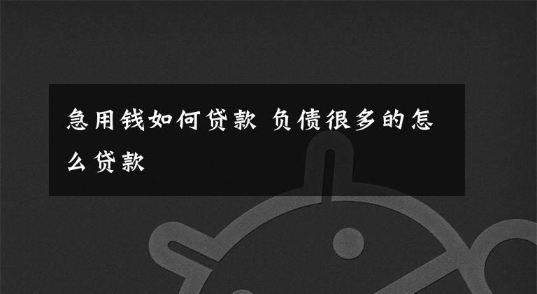 急用钱如何贷款 负债很多的怎么贷款