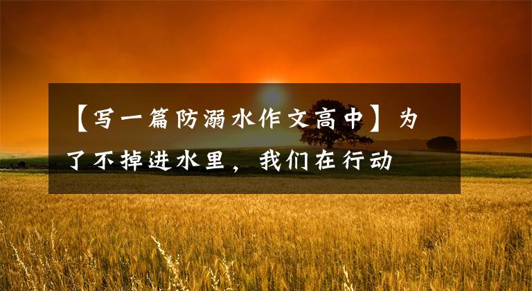 【写一篇防溺水作文高中】为了不掉进水里,我们在行动