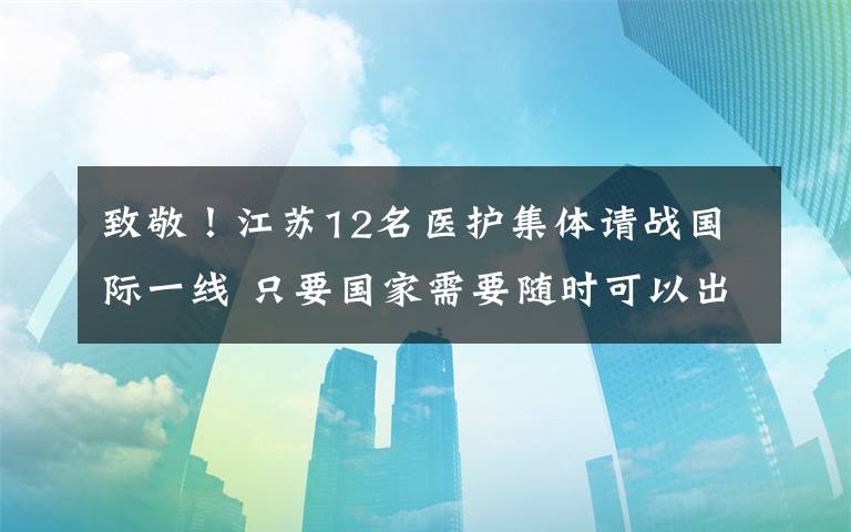 致敬!江苏12名医护集体请战国际一线 只要国家需要随时可以出发!