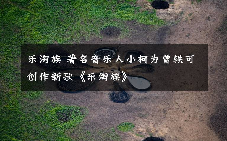 乐淘族 著名音乐人小柯为曾轶可创作新歌《乐淘族》