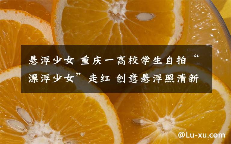 悬浮少女 重庆一高校学生自拍“漂浮少女”走红 创意悬浮照清新可人