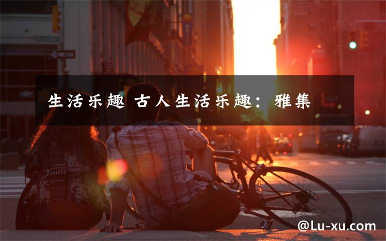 生活乐趣 古人生活乐趣:雅集