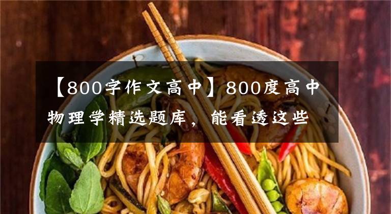 【800字作文高中】800度高中物理学精选题库，能看透这些，“0”基础也能得分。