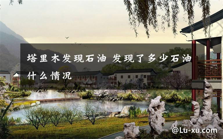 塔里木发现石油 发现了多少石油什么情况