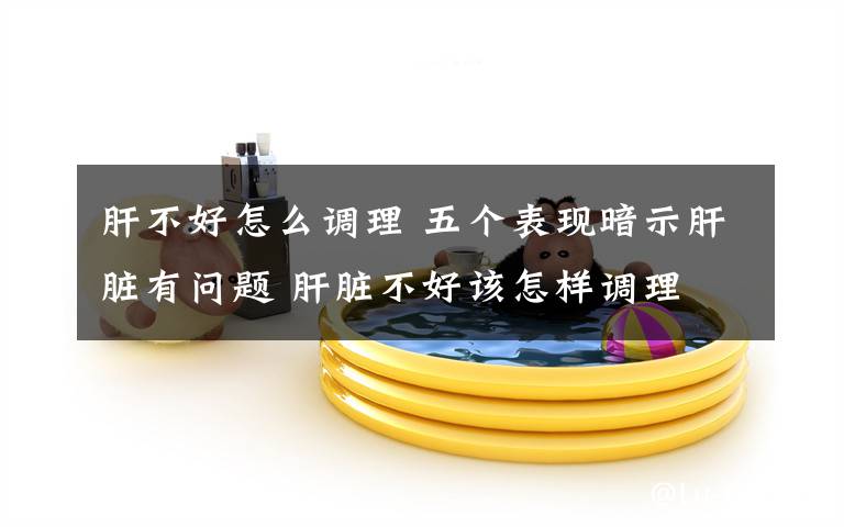 肝不好怎么调理 五个表现暗示肝脏有问题 肝脏不好该怎样调理
