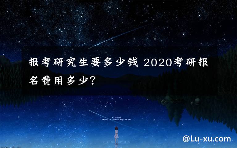 报考研究生要多少钱 2020考研报名费用多少？