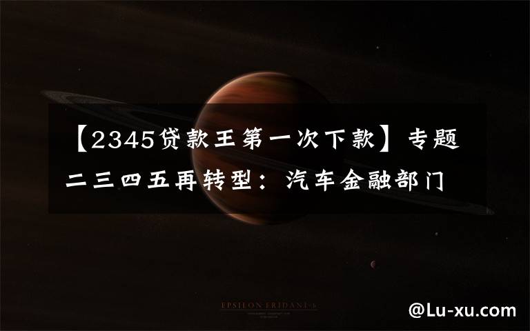 【2345贷款王第一次下款】专题二三四五再转型:汽车金融部门或已解散 2亿拿下融担