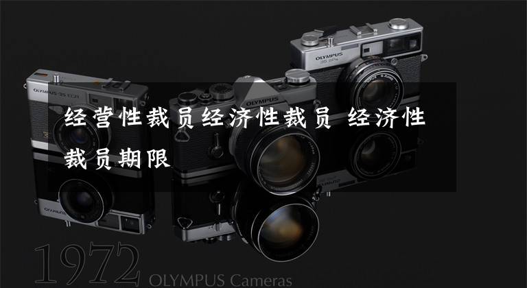 经营性裁员经济性裁员 经济性裁员期限