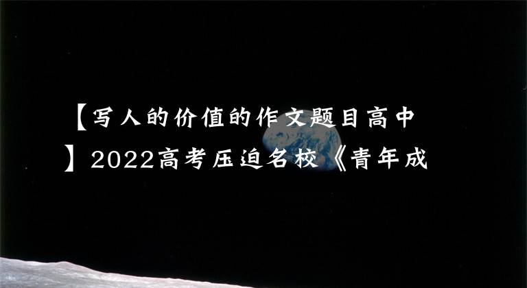 【写人的价值的作文题目高中】2022高考压迫名校《青年成长》《勇于“破圈”的人生更精彩》