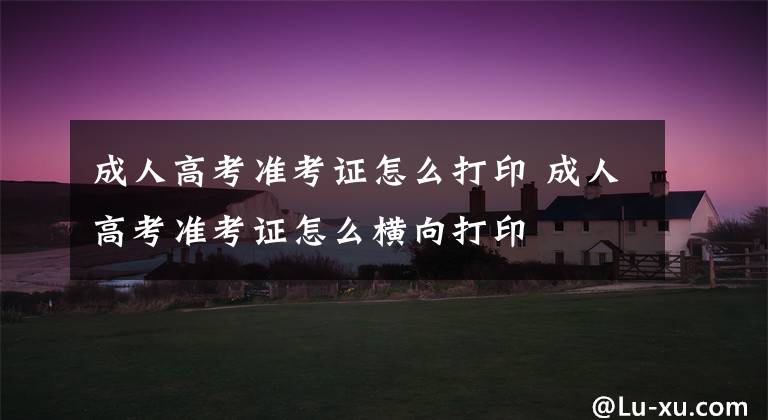成人高考准考证怎么打印 成人高考准考证怎么横向打印