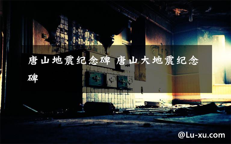 唐山地震纪念碑 唐山大地震纪念碑