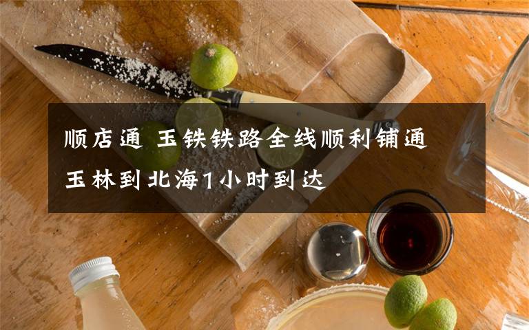 顺店通 玉铁铁路全线顺利铺通 玉林到北海1小时到达