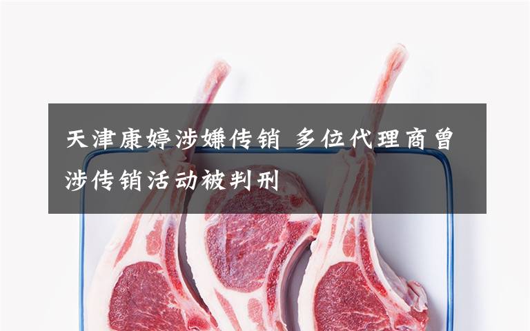 天津康婷涉嫌传销 多位代理商曾涉传销活动被判刑