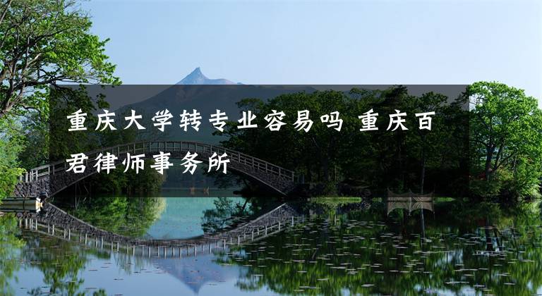 重庆大学转专业容易吗 重庆百君律师事务所