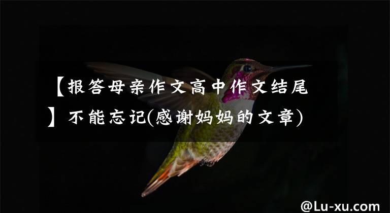 【报答母亲作文高中作文结尾】不能忘记(感谢妈妈的文章)