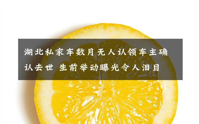 湖北私家车数月无人认领车主确认去世 生前举动曝光令人泪目