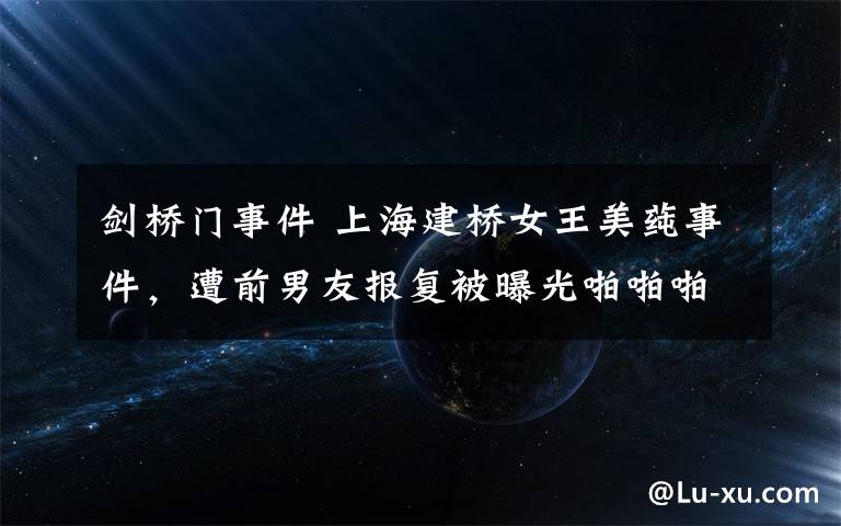 剑桥门事件 上海建桥女王美莼事件，遭前男友报复被曝光啪啪啪照片