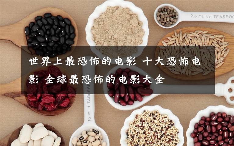 世界上最恐怖的电影 十大恐怖电影 全球最恐怖的电影大全