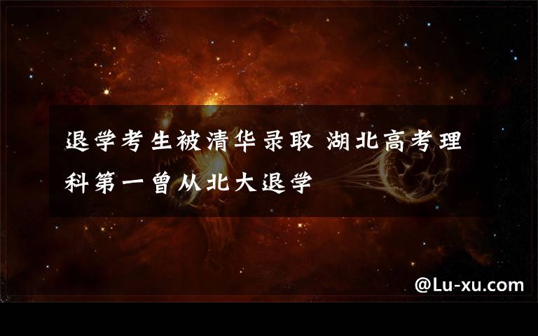 退学考生被清华录取 湖北高考理科第一曾从北大退学