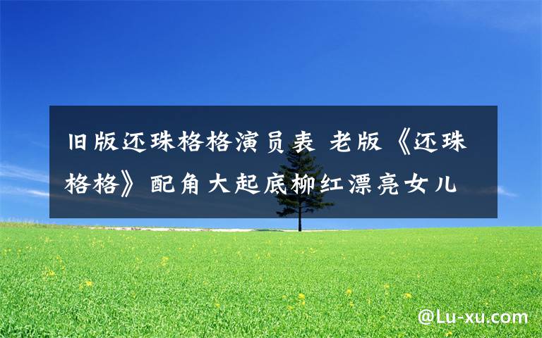 旧版还珠格格演员表 老版《还珠格格》配角大起底柳红漂亮女儿曝光