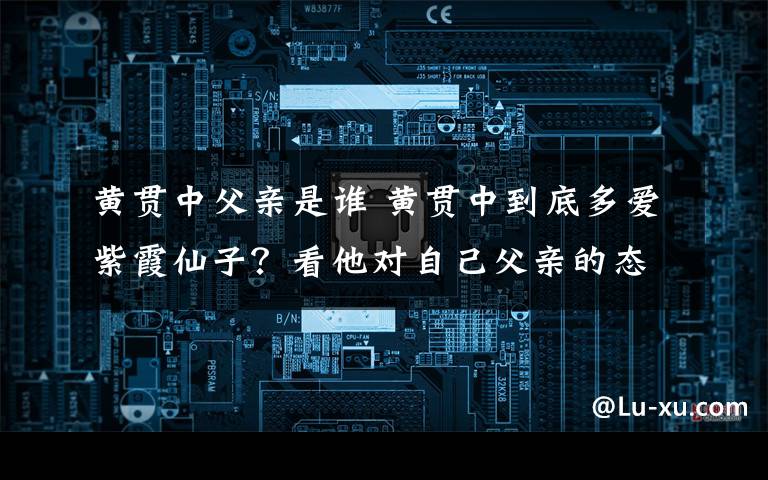 黄贯中父亲是谁 黄贯中到底多爱紫霞仙子?看他对自己父亲的态度就知道了!