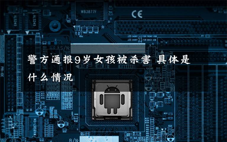 警方通报9岁女孩被杀害 具体是什么情况