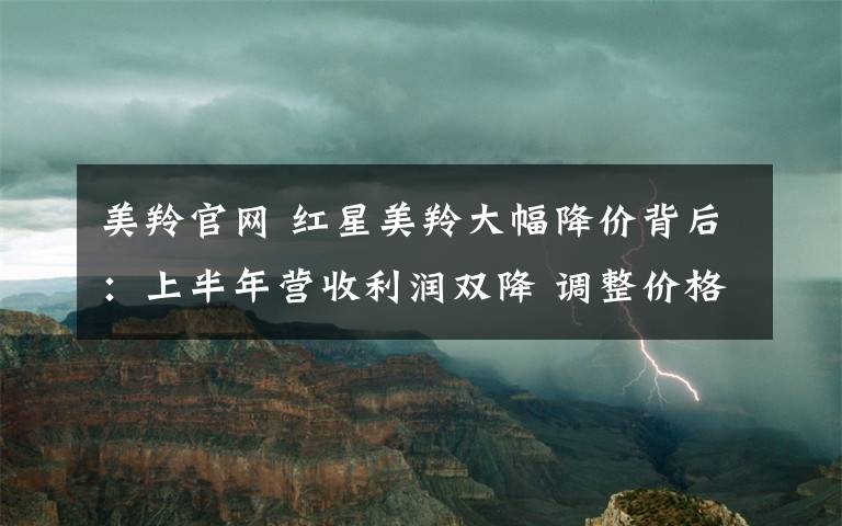 美羚官网 红星美羚大幅降价背后:上半年营收利润双降 调整价格策略为清理库存