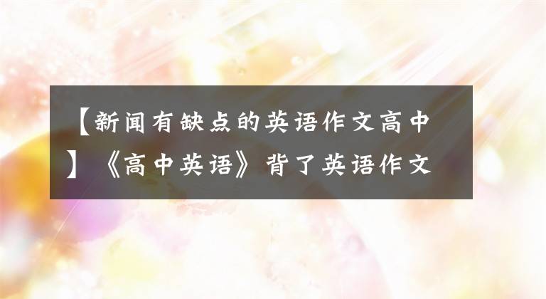 【新闻有缺点的英语作文高中】《高中英语》背了英语作文万能模板，高中三年英语作文再也无忧无虑了。