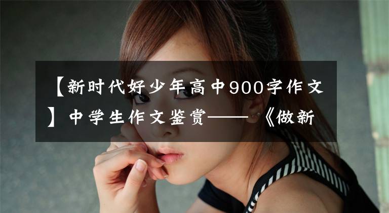 【新时代好少年高中900字作文】中学生作文鉴赏—— 《做新时代真青年》,梦想,野心