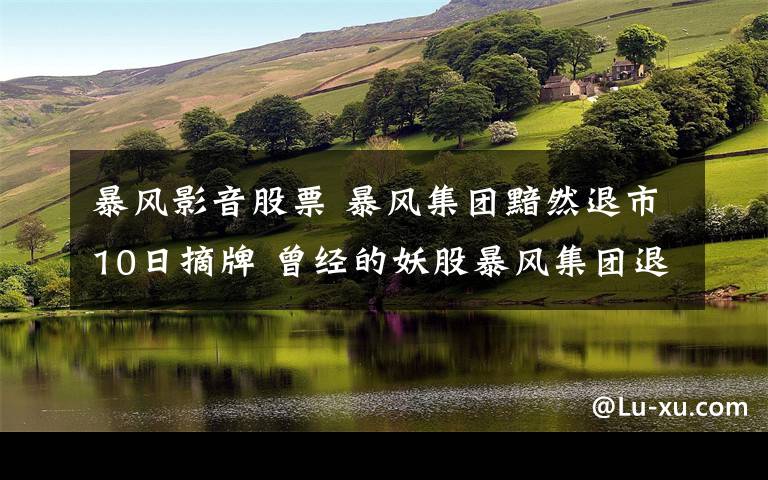 暴风影音股票 暴风集团黯然退市10日摘牌 曾经的妖股暴风集团退市