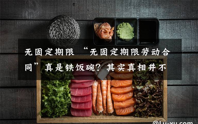 无固定期限 “无固定期限劳动合同”真是铁饭碗？其实真相并不简单！