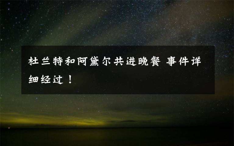 杜兰特和阿黛尔共进晚餐 事件详细经过!