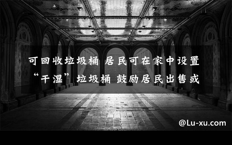 可回收垃圾桶 居民可在家中设置“干湿”垃圾桶 鼓励居民出售或单独投放可回收物
