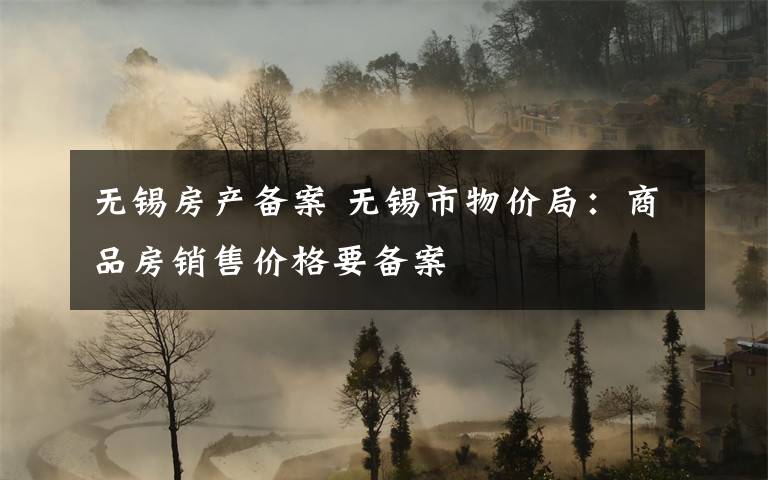 无锡房产备案 无锡市物价局:商品房销售价格要备案