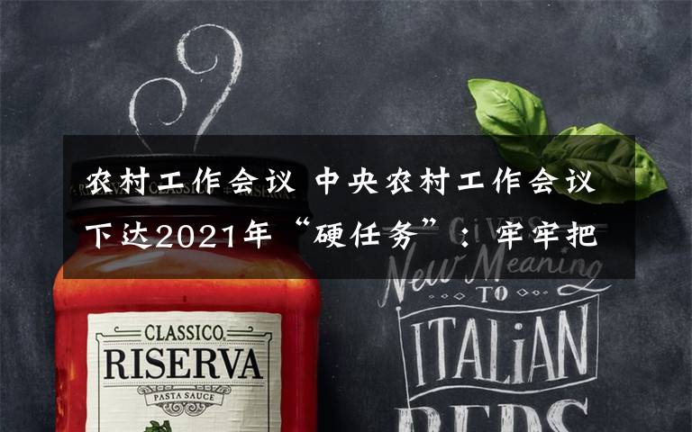 农村工作会议 中央农村工作会议下达2021年“硬任务”：牢牢把住粮食安全主动权