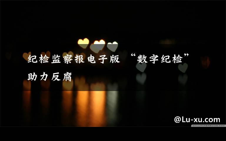 纪检监察报电子版 “数字纪检”助力反腐