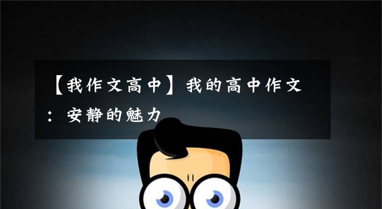 【我作文高中】我的高中作文:安静的魅力