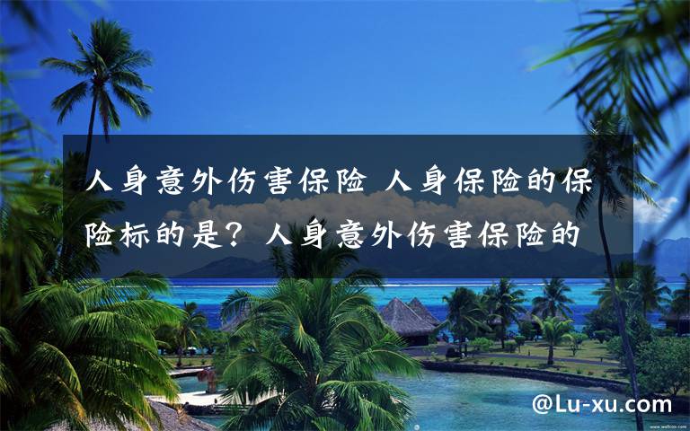 人身意外伤害保险 人身保险的保险标的是?人身意外伤害保险的保险标的