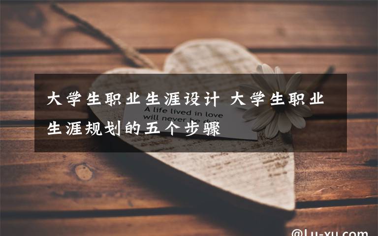 大学生职业生涯设计 大学生职业生涯规划的五个步骤
