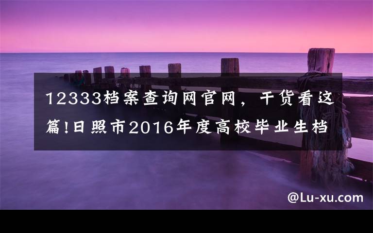 12333档案查询网官网,干货看这篇!日照市2016年度高校毕业生档案可以网上查询了