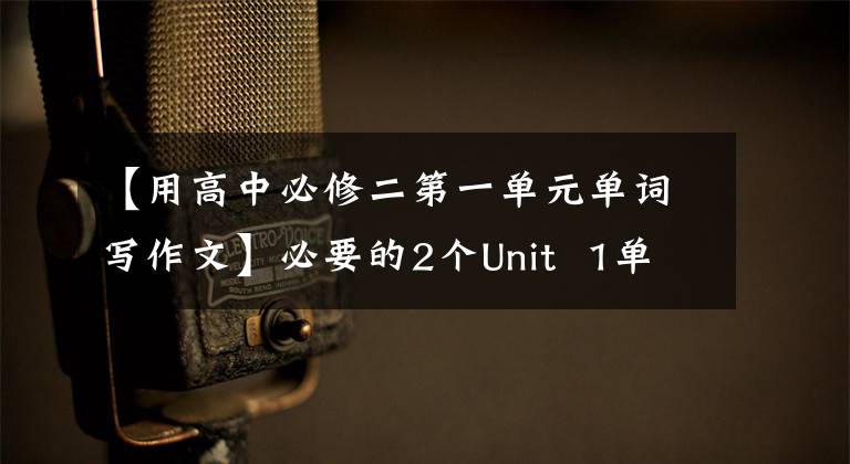 【用高中必修二第一单元单词写作文】必要的2个Unit 1单词加上录音。
