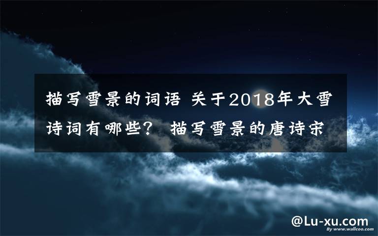 描写雪景的词语 关于2018年大雪诗词有哪些? 描写雪景的唐诗宋词大全