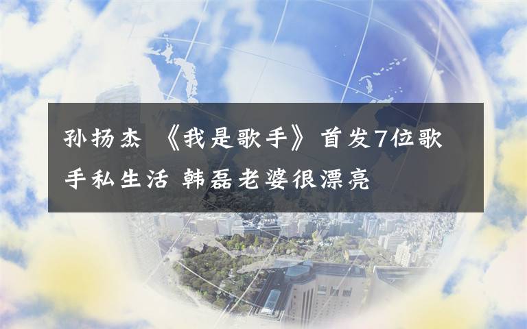 孙扬杰 《我是歌手》首发7位歌手私生活 韩磊老婆很漂亮
