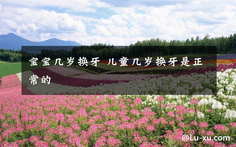 宝宝几岁换牙 儿童几岁换牙是正常的