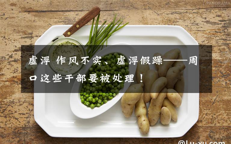 虚浮 作风不实、虚浮假躁——周口这些干部要被处理！