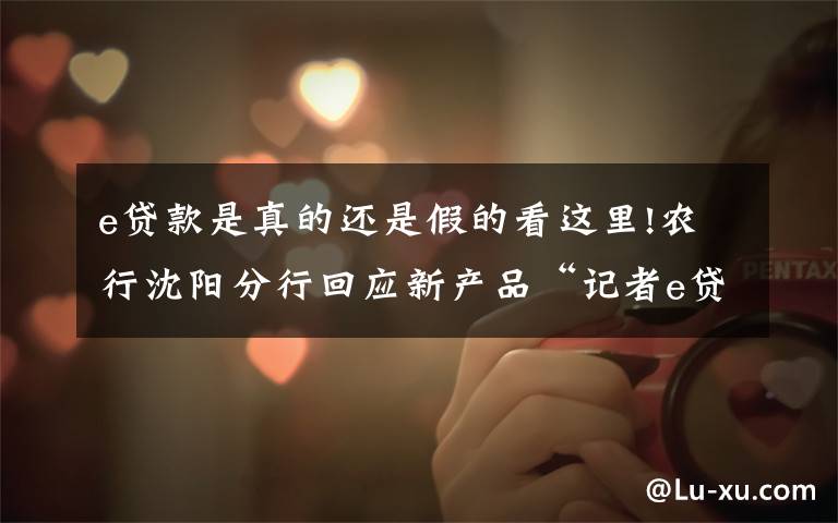 e贷款是真的还是假的看这里!农行沈阳分行回应新产品“记者e贷”:需要单位申请